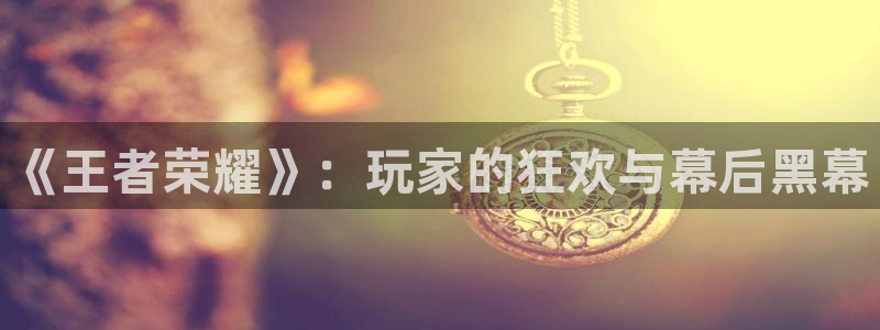 杏盛官网：《王者荣耀》：玩家的狂欢与幕后黑幕