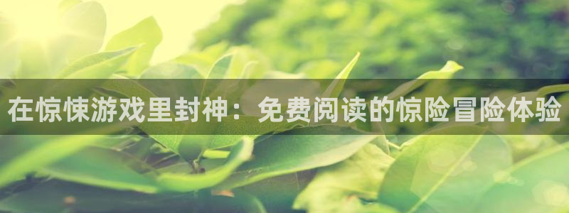 杏盛注册平台：在惊悚游戏里封神：免费阅读的惊险冒险体验