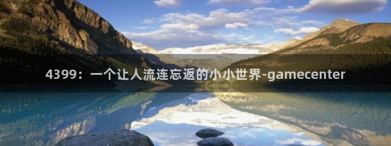 杏盛登录平台：4399：一个让人流连忘返的小小世界-game