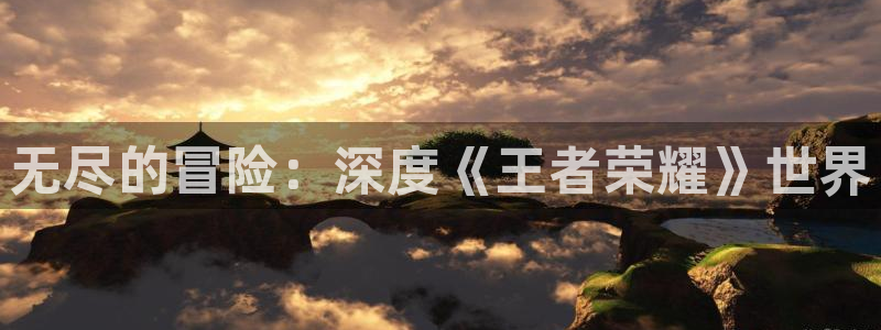 杏盛注册平台：无尽的冒险：深度《王者荣耀》世界