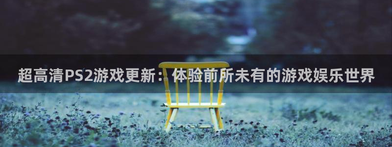 杏盛主管：超高清PS2游戏更新：体验前所未有的游戏娱乐世界