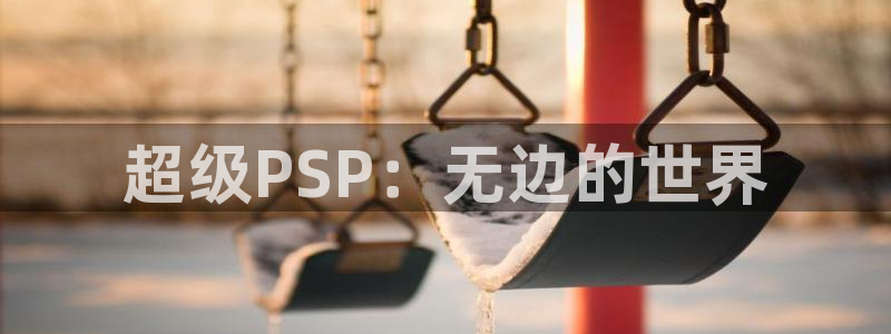 杏盛平台测速：超级PSP：无边的世界