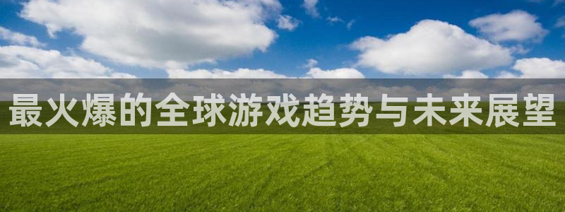 杏盛登录地址：最火爆的全球游戏趋势与未来展望
