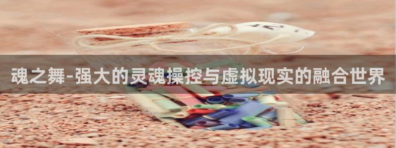 杏盛主管是谁：魂之舞-强大的灵魂操控与虚拟现实的融合世界